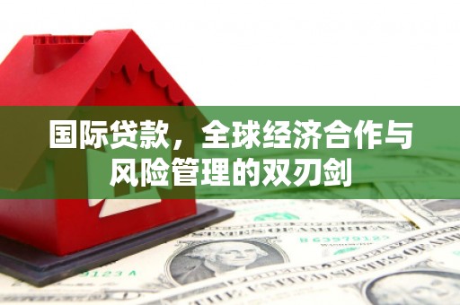 鄂托克前旗国际贷款，全球经济合作与风险管理的双刃剑