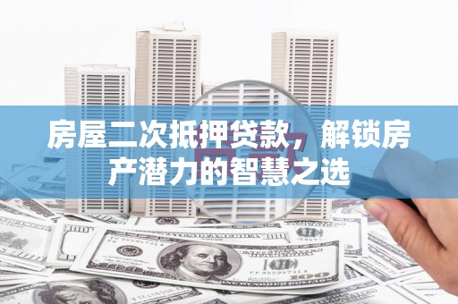 雨花房屋二次抵押贷款，解锁房产潜力的智慧之选