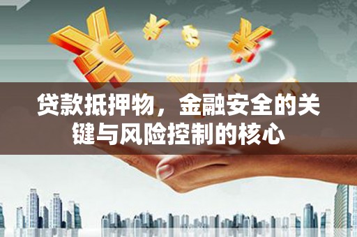 怀集贷款抵押物，金融安全的关键与风险控制的核心