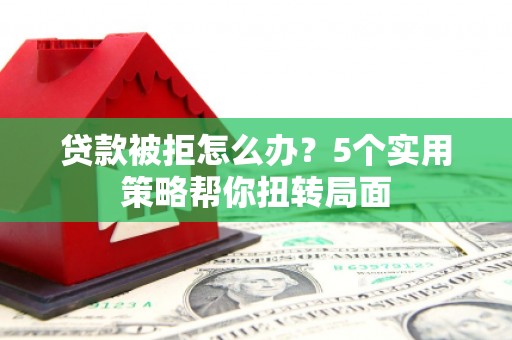 全椒贷款被拒怎么办？5个实用策略帮你扭转局面