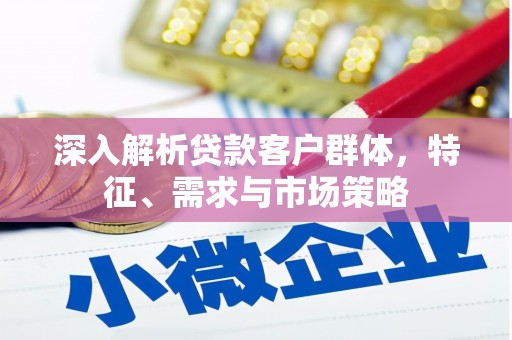 长治深入解析贷款客户群体，特征、需求与市场策略