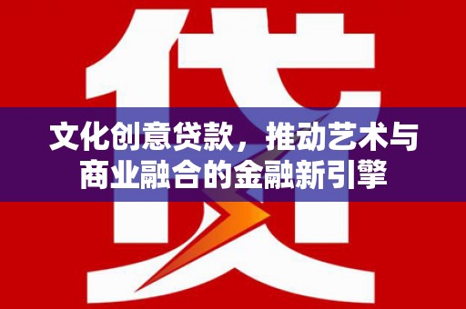 曲江文化创意贷款，推动艺术与商业融合的金融新引擎