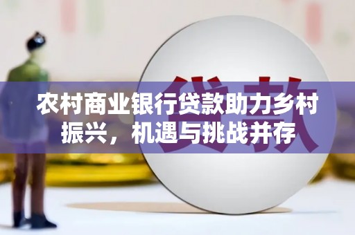 大竹农村商业银行贷款助力乡村振兴，机遇与挑战并存