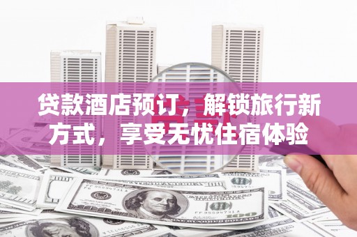珲春贷款酒店预订，解锁旅行新方式，享受无忧住宿体验