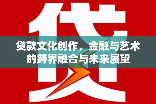乌拉特中旗贷款文化创作，金融与艺术的跨界融合与未来展望