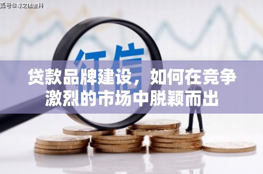 四平贷款品牌建设，如何在竞争激烈的市场中脱颖而出