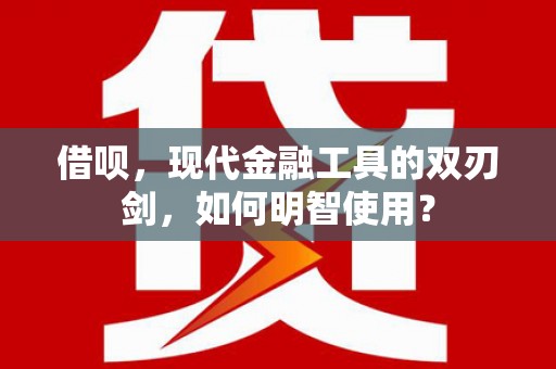 张北借呗，现代金融工具的双刃剑，如何明智使用？