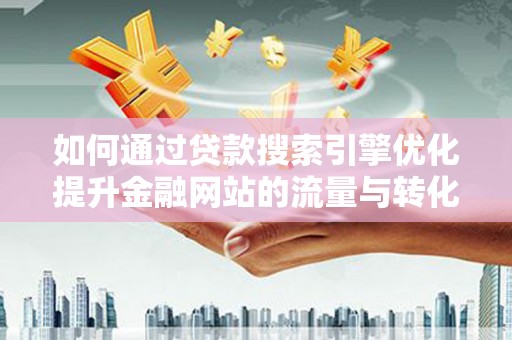 阳东如何通过贷款搜索引擎优化提升金融网站的流量与转化率