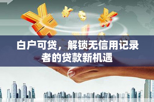 吉州白户可贷，解锁无信用记录者的贷款新机遇