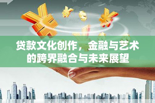 泾河贷款文化创作，金融与艺术的跨界融合与未来展望