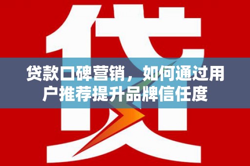 宜城贷款口碑营销，如何通过用户推荐提升品牌信任度