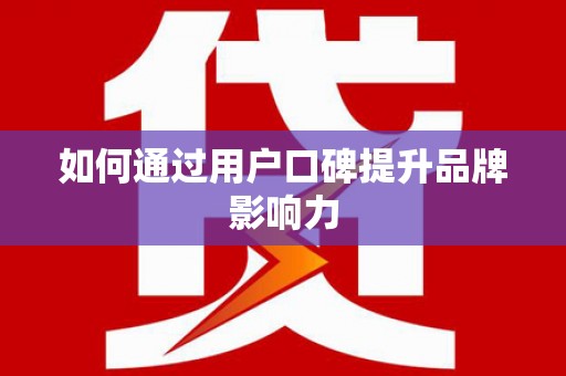 贺州如何通过用户口碑提升品牌影响力