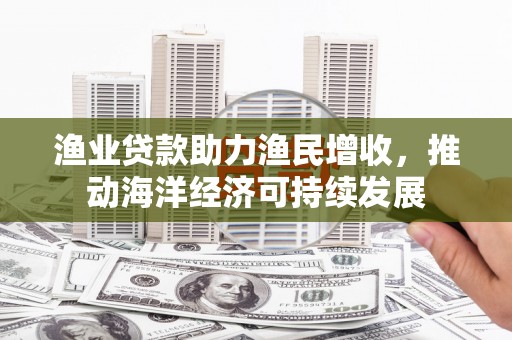 壶关渔业贷款助力渔民增收，推动海洋经济可持续发展