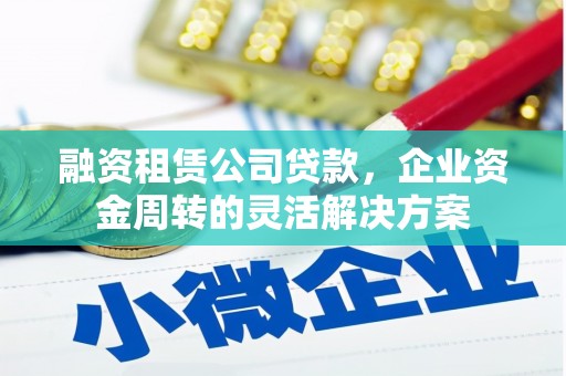 邯郸融资租赁公司贷款，企业资金周转的灵活解决方案