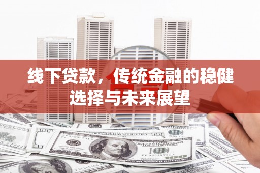 新林线下贷款，传统金融的稳健选择与未来展望