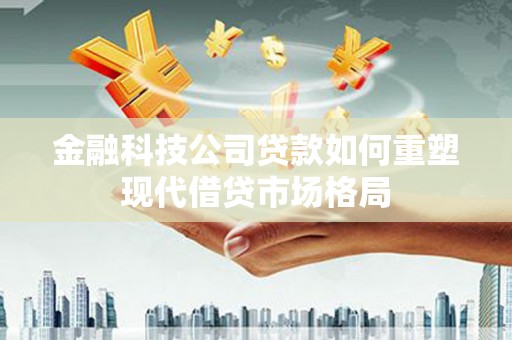 雁江金融科技公司贷款如何重塑现代借贷市场格局