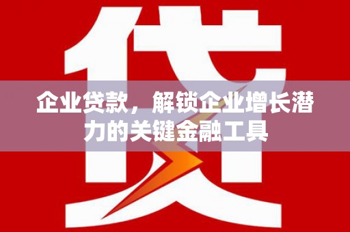 灌阳企业贷款，解锁企业增长潜力的关键金融工具