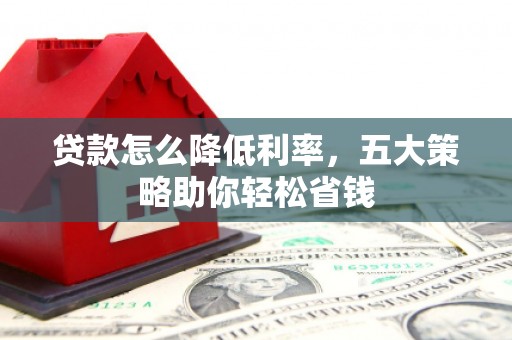 全州贷款怎么降低利率，五大策略助你轻松省钱