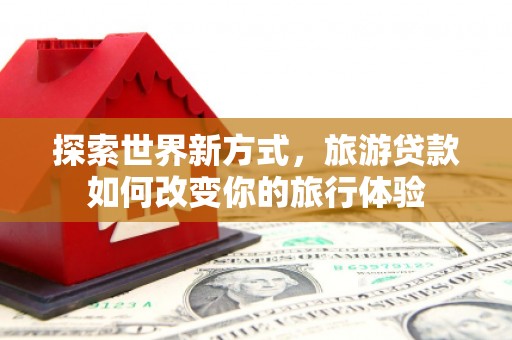 磴口探索世界新方式，旅游贷款如何改变你的旅行体验