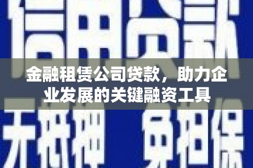 西陵金融租赁公司贷款，助力企业发展的关键融资工具