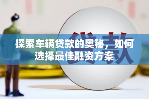 鹿泉探索车辆贷款的奥秘，如何选择最佳融资方案