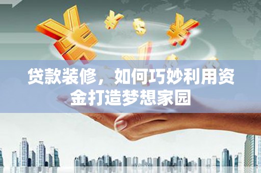 泾县贷款装修，如何巧妙利用资金打造梦想家园