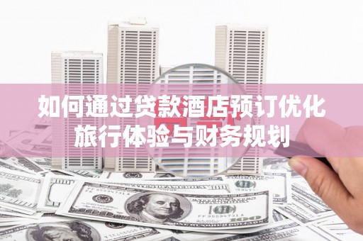 田林如何通过贷款酒店预订优化旅行体验与财务规划