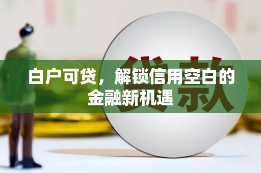 芎林白户可贷，解锁信用空白的金融新机遇