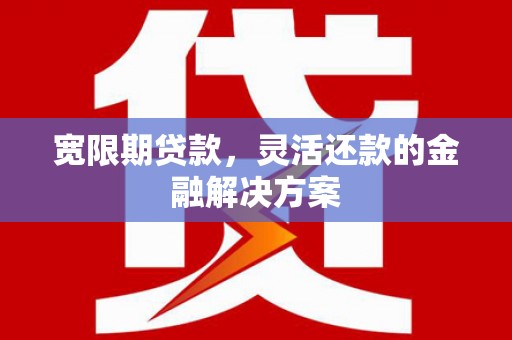 孟州宽限期贷款，灵活还款的金融解决方案