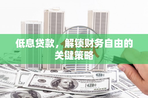 武穴低息贷款，解锁财务自由的关键策略
