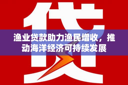 洪梅渔业贷款助力渔民增收，推动海洋经济可持续发展