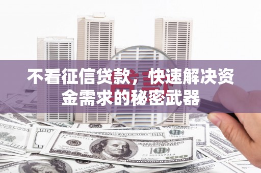 兴隆台不看征信贷款，快速解决资金需求的秘密武器