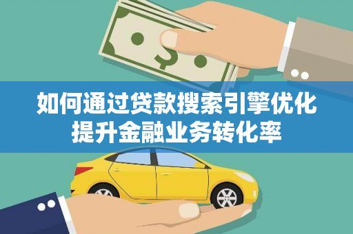 湖南如何通过贷款搜索引擎优化提升金融业务转化率
