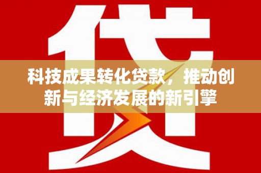 万里科技成果转化贷款，推动创新与经济发展的新引擎