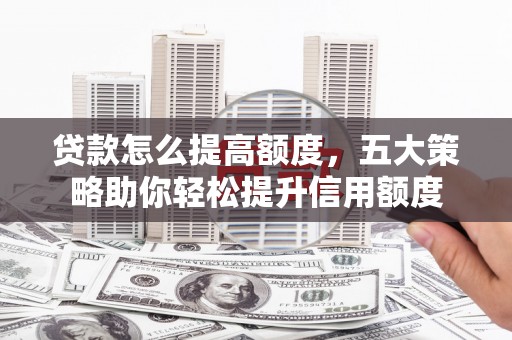 连州贷款怎么提高额度，五大策略助你轻松提升信用额度