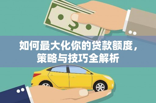 沙溪如何最大化你的贷款额度，策略与技巧全解析