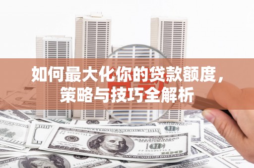 衡阳如何最大化你的贷款额度，策略与技巧全解析