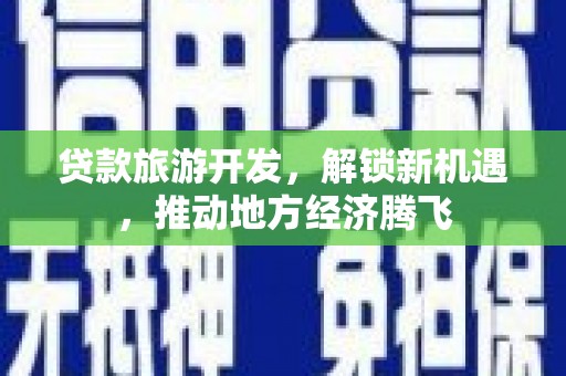 徐闻贷款旅游开发，解锁新机遇，推动地方经济腾飞