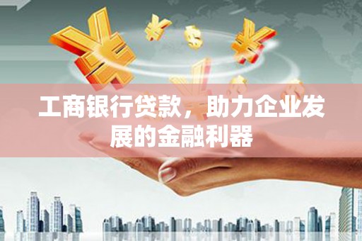 高邑工商银行贷款，助力企业发展的金融利器
