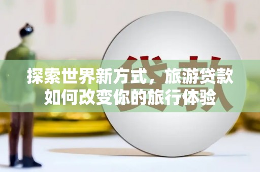 云南探索世界新方式，旅游贷款如何改变你的旅行体验